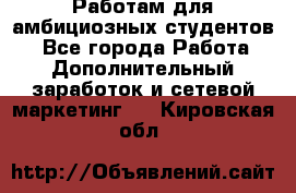 Работам для амбициозных студентов. - Все города Работа » Дополнительный заработок и сетевой маркетинг   . Кировская обл.